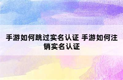 手游如何跳过实名认证 手游如何注销实名认证